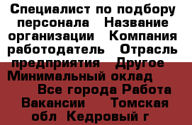 Специалист по подбору персонала › Название организации ­ Компания-работодатель › Отрасль предприятия ­ Другое › Минимальный оклад ­ 21 000 - Все города Работа » Вакансии   . Томская обл.,Кедровый г.